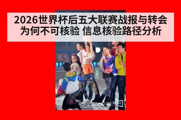 2026世界杯后五大联赛战报与转会为何不可核验 信息核验路径分析
