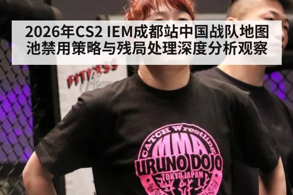 2026年CS2 IEM成都站中国战队地图池禁用策略与残局处理深度分析观察