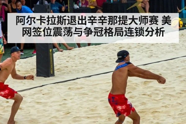 阿尔卡拉斯退出辛辛那提大师赛 美网签位震荡与争冠格局连锁分析